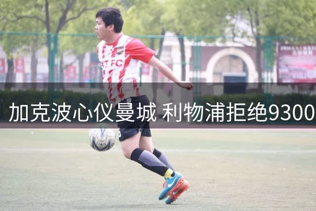 加克波心仪曼城 利物浦拒绝9300万欧求购